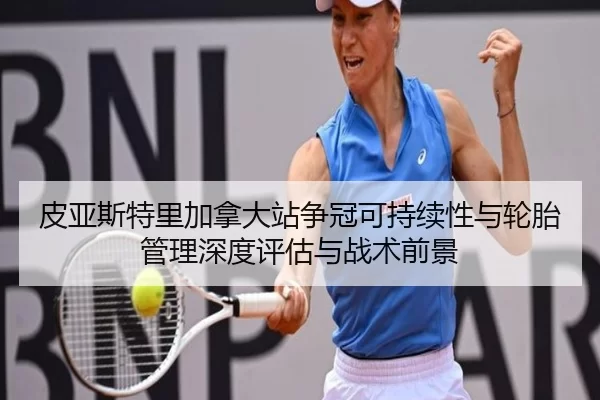 皮亚斯特里加拿大站争冠可持续性与轮胎管理深度评估与战术前景