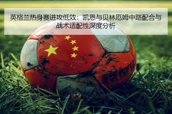 英格兰热身赛进攻低效：凯恩与贝林厄姆中路配合与战术适配性深度分析