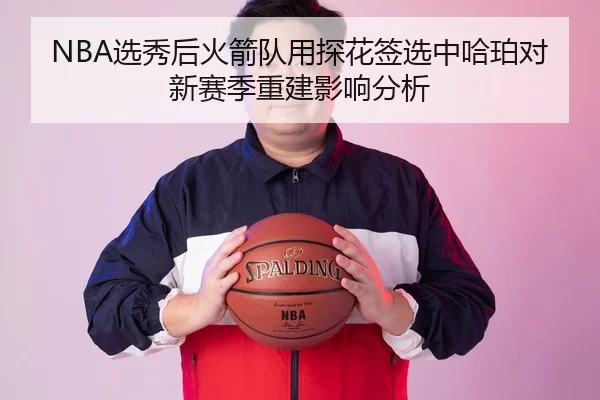 NBA选秀后火箭队用探花签选中哈珀对新赛季重建影响分析