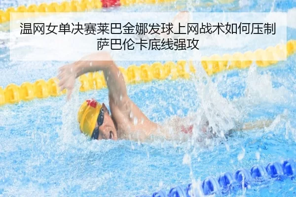 温网女单决赛莱巴金娜发球上网战术如何压制萨巴伦卡底线强攻